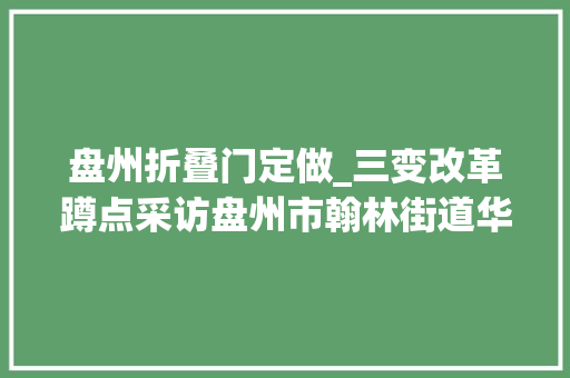 盘州折叠门定做_三变改革蹲点采访盘州市翰林街道华屯居委会三变变出基层社会治理新模式
