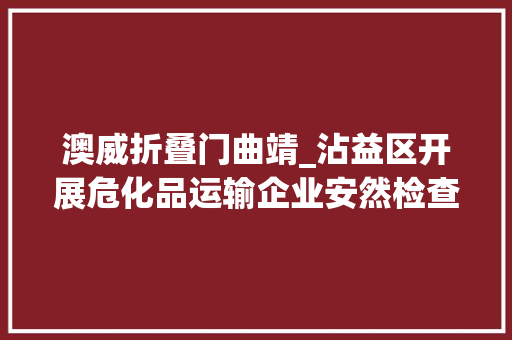 澳威折叠门曲靖_沾益区开展危化品运输企业安然检查