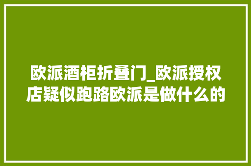 欧派酒柜折叠门_欧派授权店疑似跑路欧派是做什么的