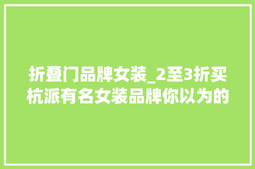 折叠门品牌女装_2至3折买杭派有名女装品牌你以为的货真价实其实是