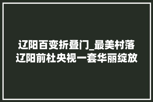辽阳百变折叠门_最美村落辽阳前杜央视一套华丽绽放