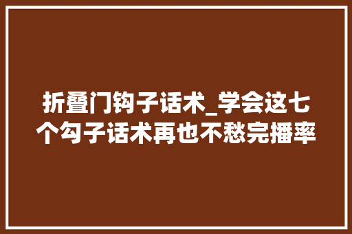 折叠门钩子话术_学会这七个勾子话术再也不愁完播率了