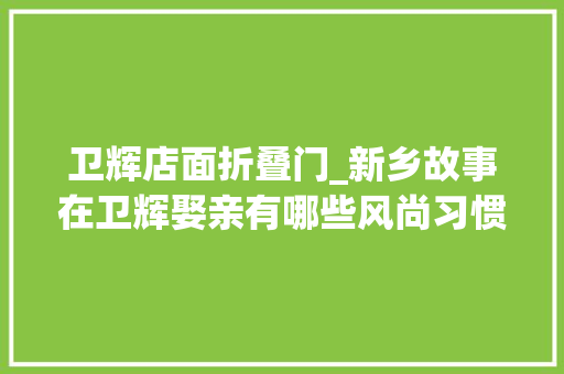 卫辉店面折叠门_新乡故事在卫辉娶亲有哪些风尚习惯