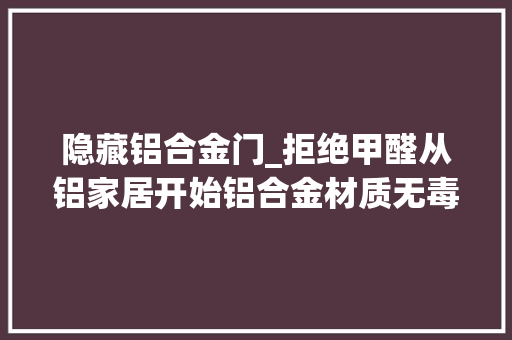 隐藏铝合金门_拒绝甲醛从铝家居开始铝合金材质无毒无害保障家人