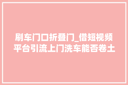刷车门口折叠门_借短视频平台引流上门洗车能否卷土重来