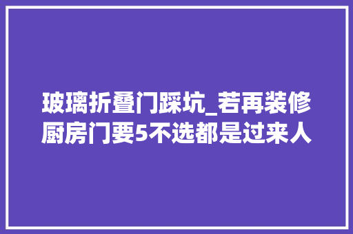玻璃折叠门踩坑_若再装修厨房门要5不选都是过来人的经验看完少踩坑