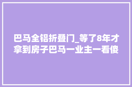 巴马全铝折叠门_等了8年才拿到房子巴马一业主一看傻眼了入户门是一道玻璃推拉门