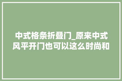 中式格条折叠门_原来中式风平开门也可以这么时尚和简约
