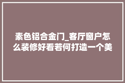 素色铝合金门_客厅窗户怎么装修好看若何打造一个美观的客厅窗户
