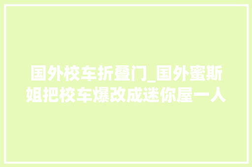 国外校车折叠门_国外蜜斯姐把校车爆改成迷你屋一人两狗一住就是7年超温馨