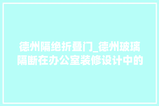 德州隔绝折叠门_德州玻璃隔断在办公室装修设计中的合理应用