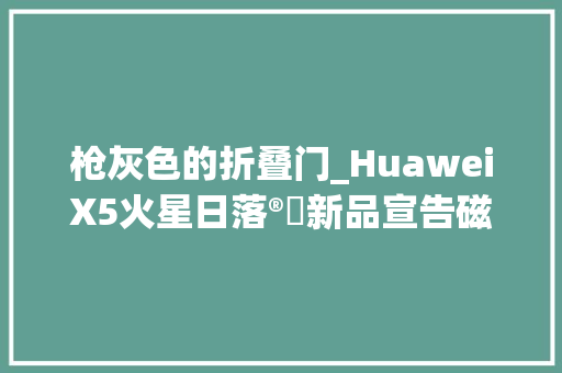 枪灰色的折叠门_HuaweiX5火星日落®️新品宣告磁吸枪灰色金属圈