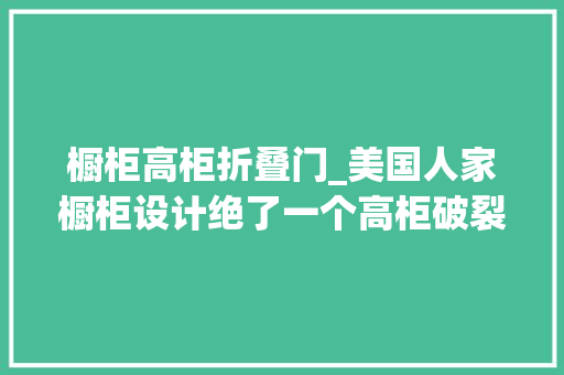 橱柜高柜折叠门_美国人家橱柜设计绝了一个高柜破裂成无数收纳柜进修借鉴起来