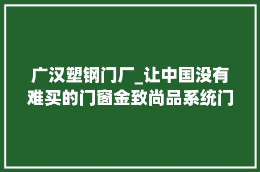 广汉塑钢门厂_让中国没有难买的门窗金致尚品系统门窗研究基地在中国广汉落成