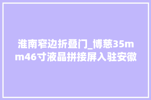 淮南窄边折叠门_博慈35mm46寸液晶拼接屏入驻安徽淮南质量技能监督局