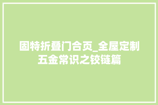 固特折叠门合页_全屋定制五金常识之铰链篇