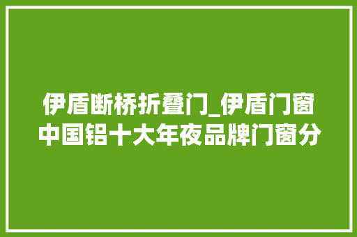 伊盾断桥折叠门_伊盾门窗中国铝十大年夜品牌门窗分娩厂家