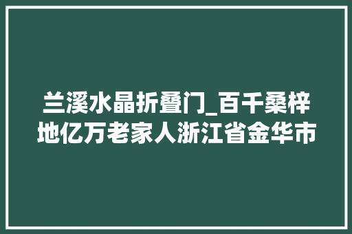 兰溪水晶折叠门_百千桑梓地亿万老家人浙江省金华市兰溪市二