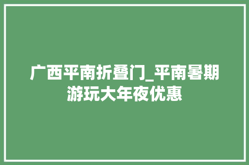 广西平南折叠门_平南暑期游玩大年夜优惠