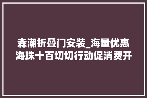 森潮折叠门安装_海量优惠海珠十百切切行动促消费开启