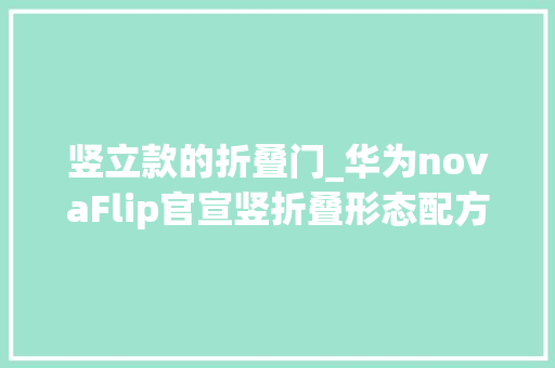 竖立款的折叠门_华为novaFlip官宣竖折叠形态配方形外屏
