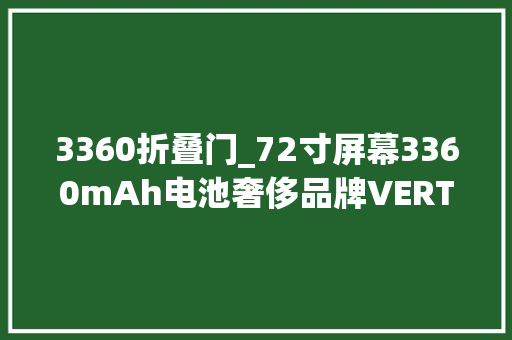 3360折叠门_72寸屏幕3360mAh电池奢侈品牌VERTU纬图折叠屏新机入网