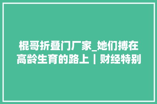 棍哥折叠门厂家_她们搏在高龄生育的路上｜财经特别报道