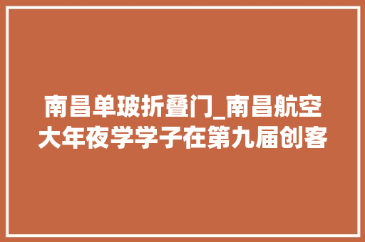 南昌单玻折叠门_南昌航空大年夜学学子在第九届创客中国中小企业产教融合立异创业大年夜赛中获佳绩