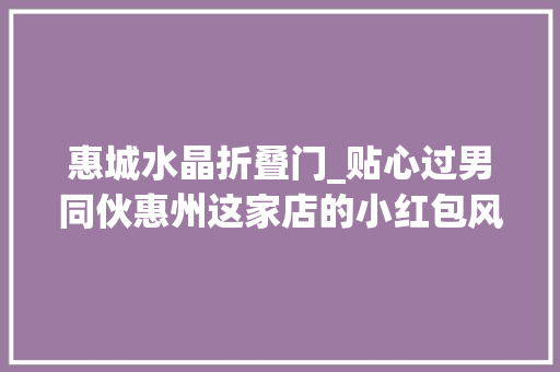 惠城水晶折叠门_贴心过男同伙惠州这家店的小红包风里雨里黑夜里都解救你