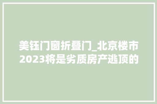 美钰门窗折叠门_北京楼市2023将是劣质房产逃顶的最后机遇