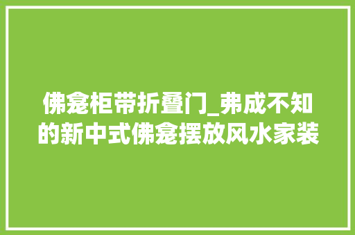 佛龛柜带折叠门_弗成不知的新中式佛龛摆放风水家装佛龛这样做白叟们一定喜好