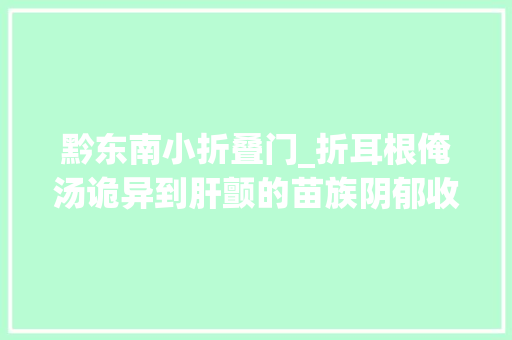 黔东南小折叠门_折耳根俺汤诡异到肝颤的苗族阴郁收拾