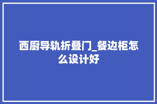 西厨导轨折叠门_餐边柜怎么设计好