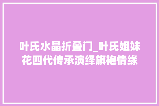 叶氏水晶折叠门_叶氏姐妹花四代传承演绎旗袍情缘