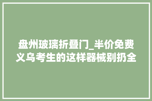 盘州玻璃折叠门_半价免费义乌考生的这样器械别扔全国40景区等你去嗨