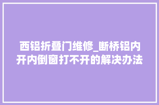 西铝折叠门维修_断桥铝内开内倒窗打不开的解决办法