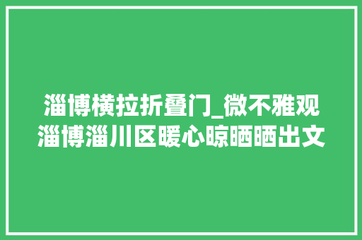 淄博横拉折叠门_微不雅观淄博淄川区暖心晾晒晒出文明新风貌