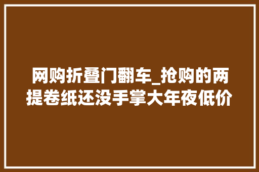网购折叠门翻车_抢购的两提卷纸还没手掌大年夜低价网购里的障眼法怎么治
