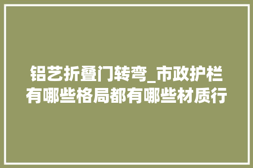 铝艺折叠门转弯_市政护栏有哪些格局都有哪些材质行内人为你揭晓