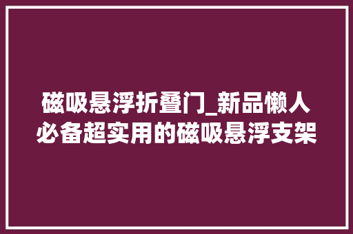 磁吸悬浮折叠门_新品懒人必备超实用的磁吸悬浮支架用了就真的回不去了