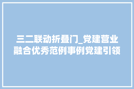 三二联动折叠门_党建营业融合优秀范例事例党建引领三二二抵牾化解工作机制打造崤函解忧暖心平易近事审查和解品牌
