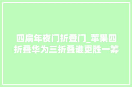 四扇年夜门折叠门_苹果四折叠华为三折叠谁更胜一筹背后隐藏的竞争更为关键