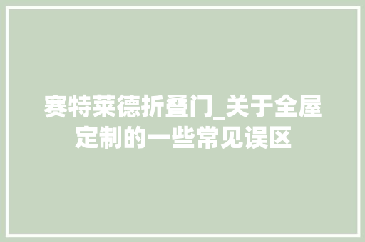 赛特莱德折叠门_关于全屋定制的一些常见误区