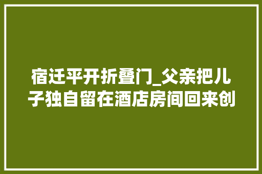宿迁平开折叠门_父亲把儿子独自留在酒店房间回来创造坠亡