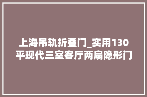 上海吊轨折叠门_实用130平现代三室客厅两扇隐形门居然还偷出超大年夜衣帽间