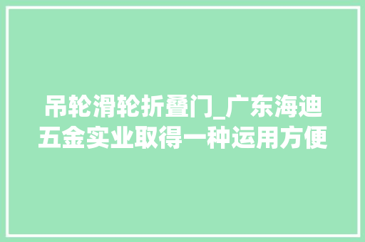 吊轮滑轮折叠门_广东海迪五金实业取得一种运用方便的推拉不锈钢吊轮专利让滑动更顺滑无异响