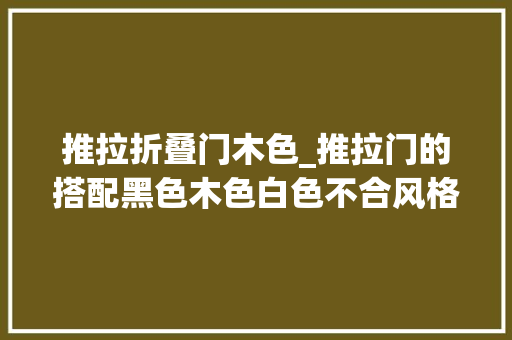 推拉折叠门木色_推拉门的搭配黑色木色白色不合风格不合选择