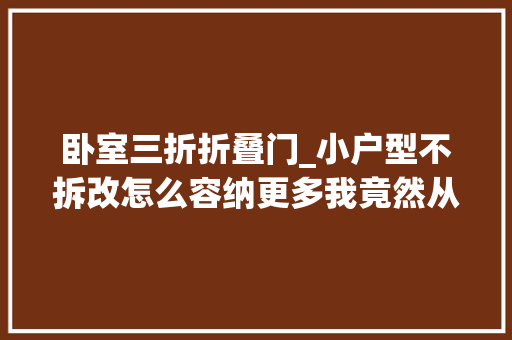 卧室三折折叠门_小户型不拆改怎么容纳更多我竟然从这里获得了灵感
