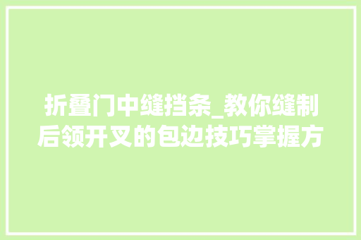 折叠门中缝挡条_教你缝制后领开叉的包边技巧掌握方法超级简单缝纫日常