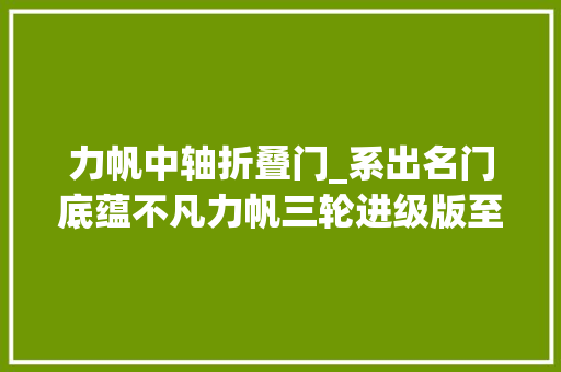 力帆中轴折叠门_系出名门底蕴不凡力帆三轮进级版至尊藏龙全新亮相